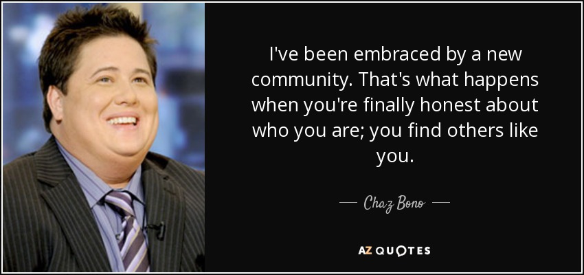 I've been embraced by a new community. That's what happens when you're finally honest about who you are; you find others like you. - Chaz Bono