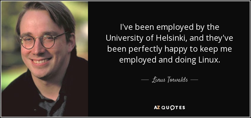 I've been employed by the University of Helsinki, and they've been perfectly happy to keep me employed and doing Linux. - Linus Torvalds