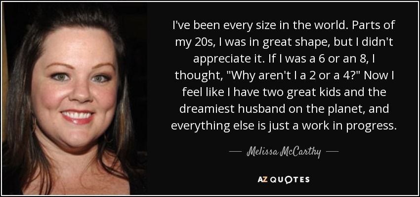 I've been every size in the world. Parts of my 20s, I was in great shape, but I didn't appreciate it. If I was a 6 or an 8, I thought, 
