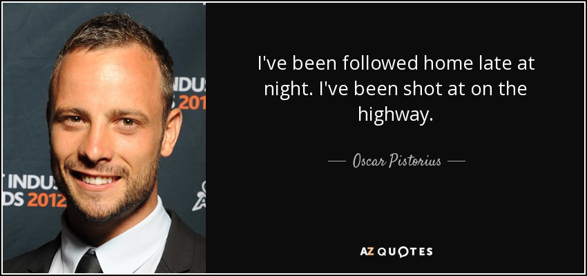 I've been followed home late at night. I've been shot at on the highway. - Oscar Pistorius