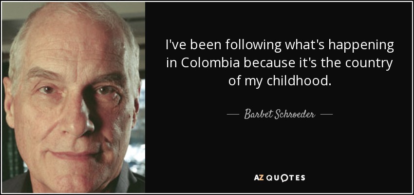 I've been following what's happening in Colombia because it's the country of my childhood. - Barbet Schroeder