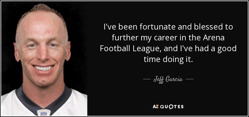 I've been fortunate and blessed to further my career in the Arena Football League, and I've had a good time doing it. - Jeff Garcia