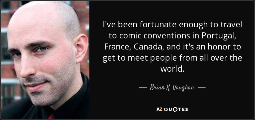 I've been fortunate enough to travel to comic conventions in Portugal, France, Canada, and it's an honor to get to meet people from all over the world. - Brian K. Vaughan