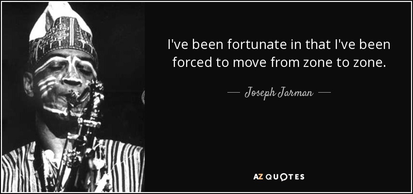 I've been fortunate in that I've been forced to move from zone to zone. - Joseph Jarman