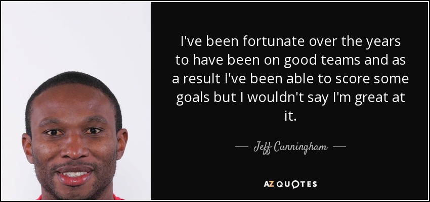 I've been fortunate over the years to have been on good teams and as a result I've been able to score some goals but I wouldn't say I'm great at it. - Jeff Cunningham