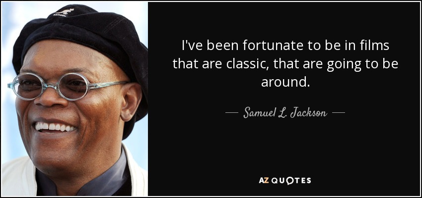 I've been fortunate to be in films that are classic, that are going to be around. - Samuel L. Jackson