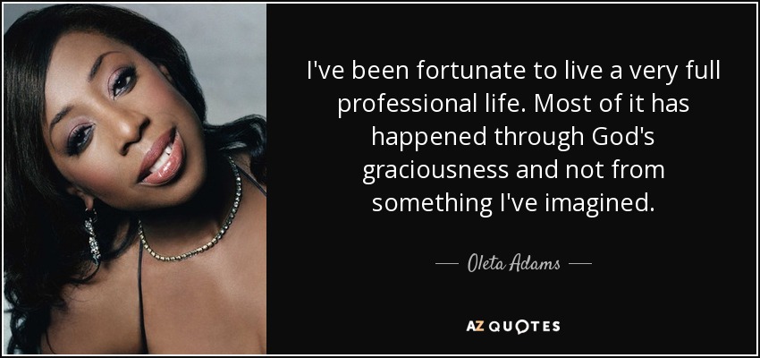 I've been fortunate to live a very full professional life. Most of it has happened through God's graciousness and not from something I've imagined. - Oleta Adams