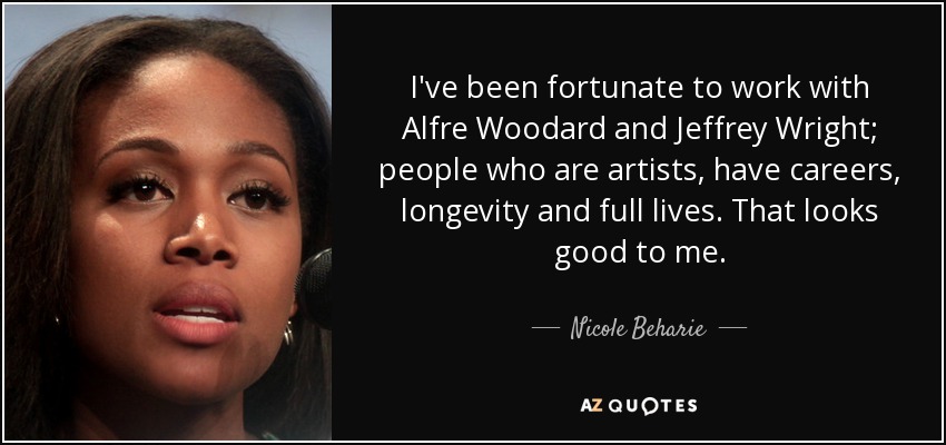 I've been fortunate to work with Alfre Woodard and Jeffrey Wright; people who are artists, have careers, longevity and full lives. That looks good to me. - Nicole Beharie