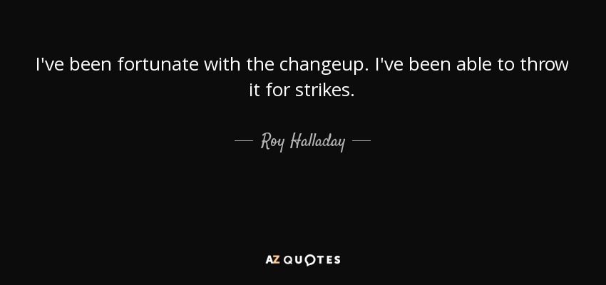 I've been fortunate with the changeup. I've been able to throw it for strikes. - Roy Halladay