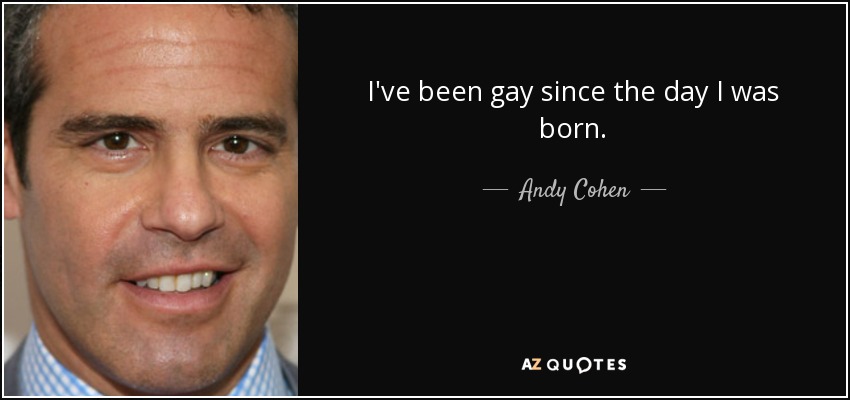 I've been gay since the day I was born. - Andy Cohen