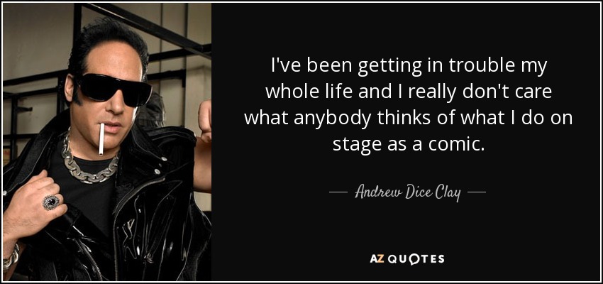 I've been getting in trouble my whole life and I really don't care what anybody thinks of what I do on stage as a comic. - Andrew Dice Clay