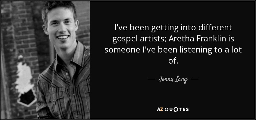 I've been getting into different gospel artists; Aretha Franklin is someone I've been listening to a lot of. - Jonny Lang