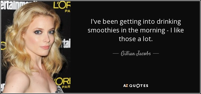 I've been getting into drinking smoothies in the morning - I like those a lot. - Gillian Jacobs