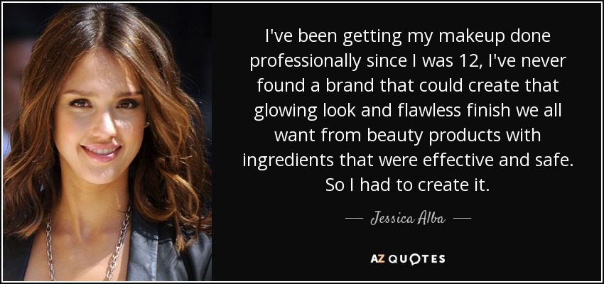 I've been getting my makeup done professionally since I was 12, I've never found a brand that could create that glowing look and flawless finish we all want from beauty products with ingredients that were effective and safe. So I had to create it. - Jessica Alba
