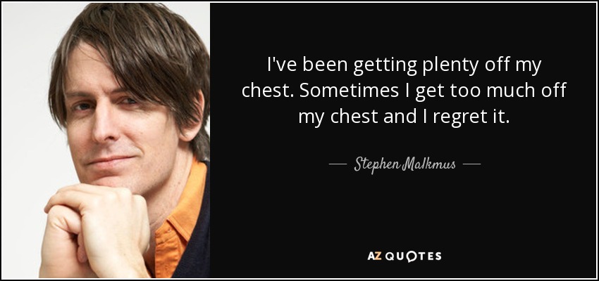 I've been getting plenty off my chest. Sometimes I get too much off my chest and I regret it. - Stephen Malkmus