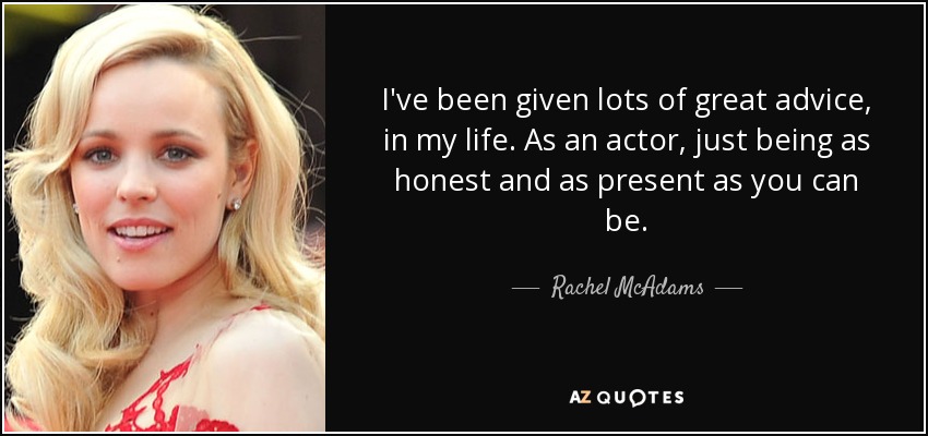 I've been given lots of great advice, in my life. As an actor, just being as honest and as present as you can be. - Rachel McAdams