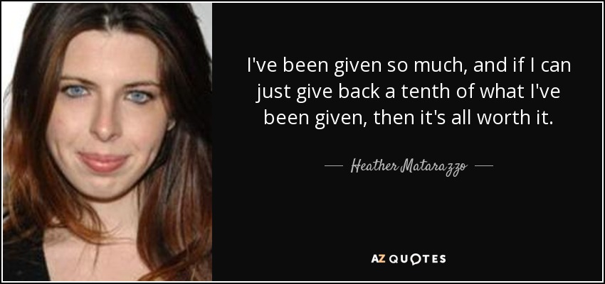 I've been given so much, and if I can just give back a tenth of what I've been given, then it's all worth it. - Heather Matarazzo