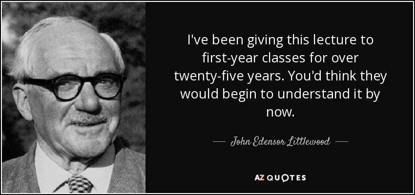 I've been giving this lecture to first-year classes for over twenty-five years. You'd think they would begin to understand it by now. - John Edensor Littlewood