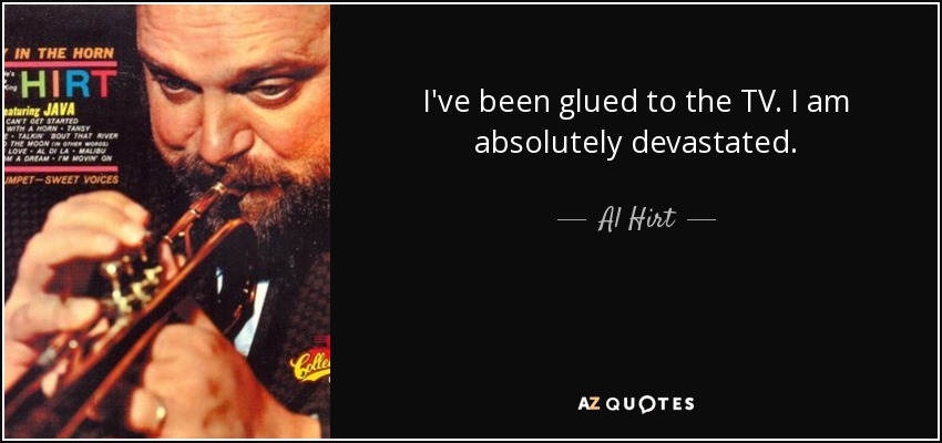I've been glued to the TV. I am absolutely devastated. - Al Hirt