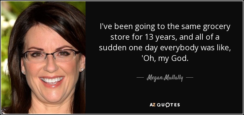 I've been going to the same grocery store for 13 years, and all of a sudden one day everybody was like, 'Oh, my God. - Megan Mullally