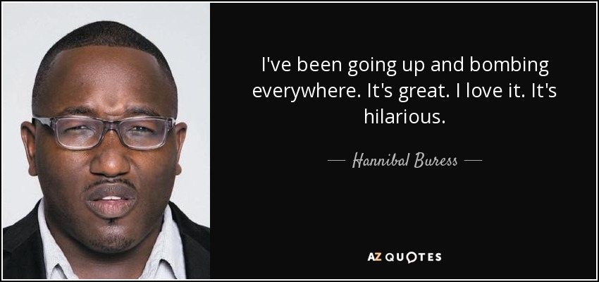 I've been going up and bombing everywhere. It's great. I love it. It's hilarious. - Hannibal Buress