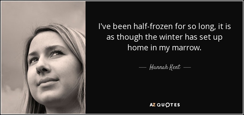 I've been half-frozen for so long, it is as though the winter has set up home in my marrow. - Hannah Kent