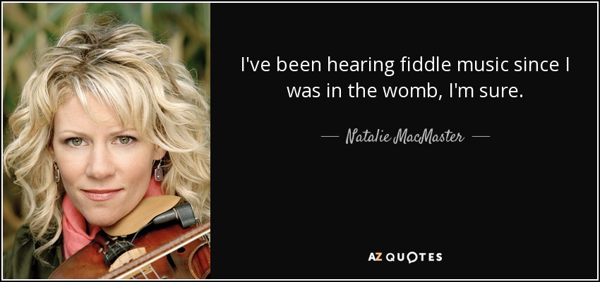 I've been hearing fiddle music since I was in the womb, I'm sure. - Natalie MacMaster