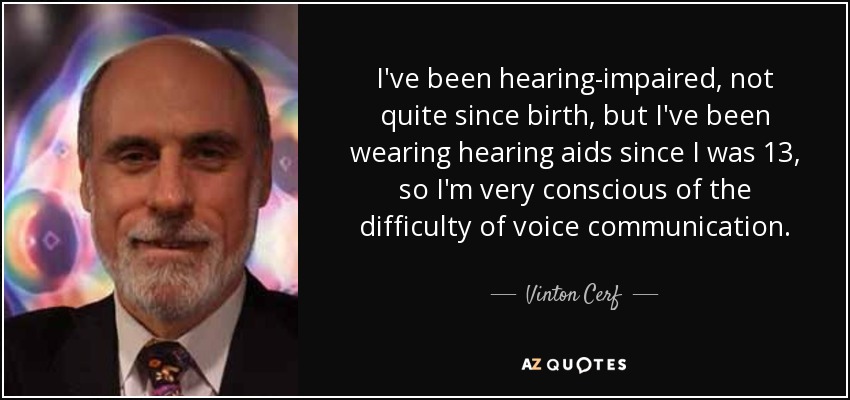 I've been hearing-impaired, not quite since birth, but I've been wearing hearing aids since I was 13, so I'm very conscious of the difficulty of voice communication. - Vinton Cerf