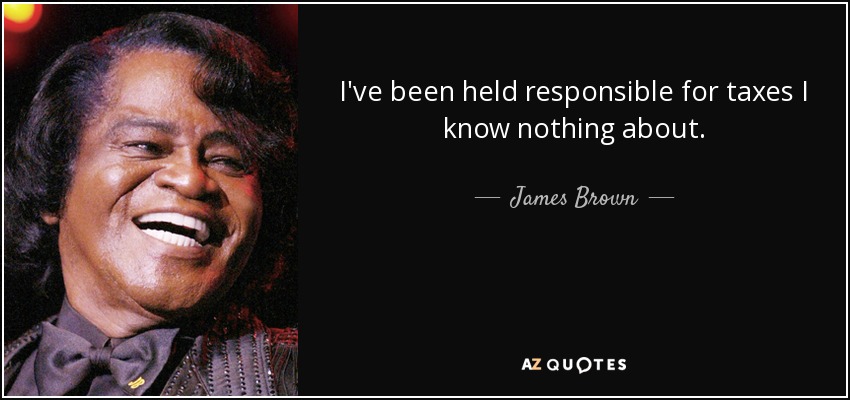 I've been held responsible for taxes I know nothing about. - James Brown