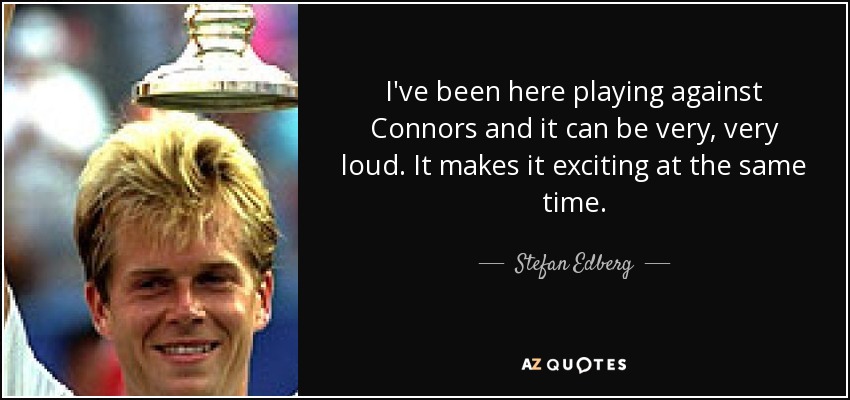 I've been here playing against Connors and it can be very, very loud. It makes it exciting at the same time. - Stefan Edberg