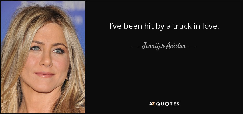 I’ve been hit by a truck in love. - Jennifer Aniston