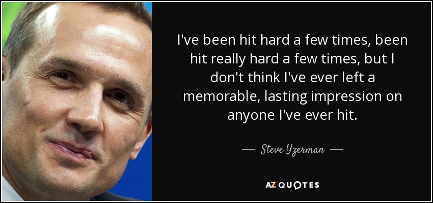 I've been hit hard a few times, been hit really hard a few times, but I don't think I've ever left a memorable, lasting impression on anyone I've ever hit. - Steve Yzerman
