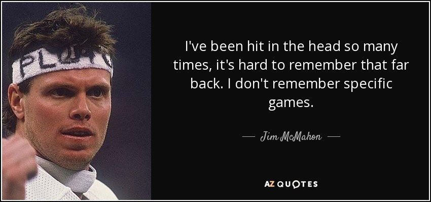 I've been hit in the head so many times, it's hard to remember that far back. I don't remember specific games. - Jim McMahon