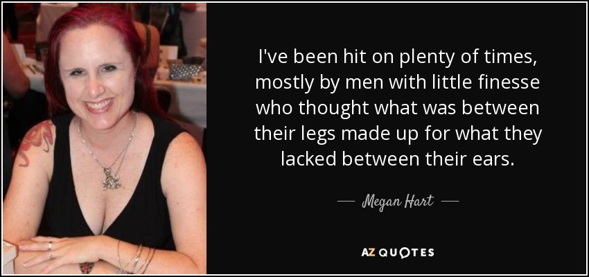 I've been hit on plenty of times, mostly by men with little finesse who thought what was between their legs made up for what they lacked between their ears. - Megan Hart