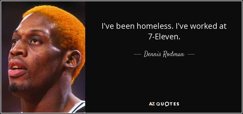 I've been homeless. I've worked at 7-Eleven. - Dennis Rodman