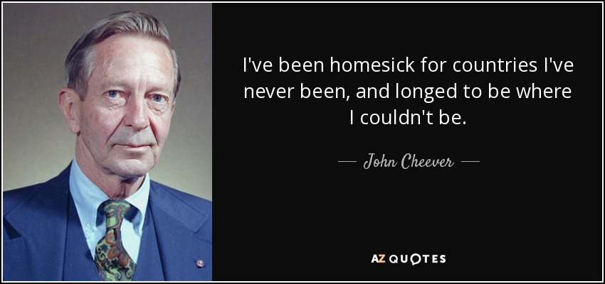 I've been homesick for countries I've never been, and longed to be where I couldn't be. - John Cheever