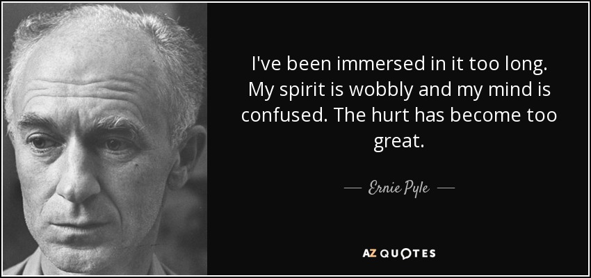 I've been immersed in it too long. My spirit is wobbly and my mind is confused. The hurt has become too great. - Ernie Pyle
