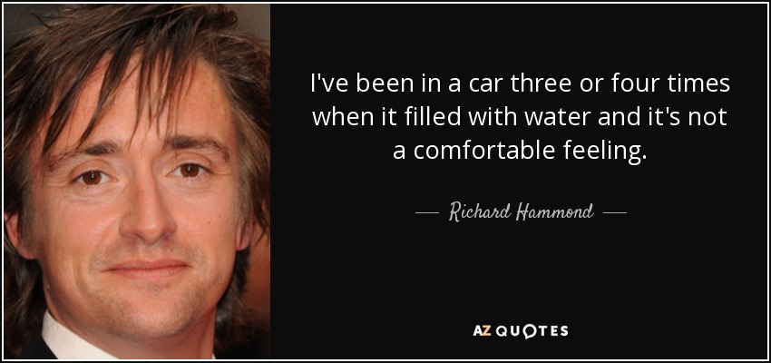 I've been in a car three or four times when it filled with water and it's not a comfortable feeling. - Richard Hammond