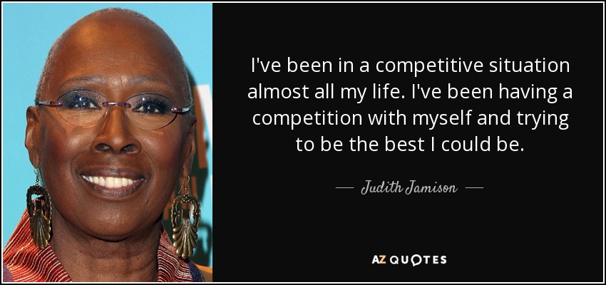 I've been in a competitive situation almost all my life. I've been having a competition with myself and trying to be the best I could be. - Judith Jamison