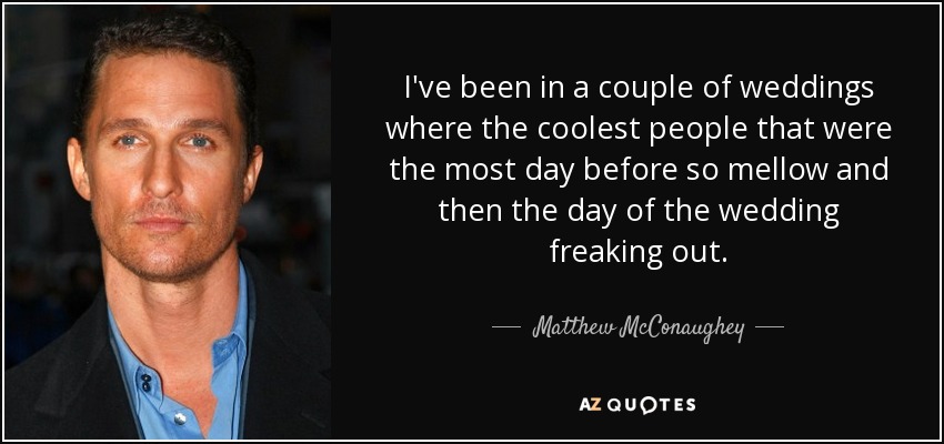 I've been in a couple of weddings where the coolest people that were the most day before so mellow and then the day of the wedding freaking out. - Matthew McConaughey