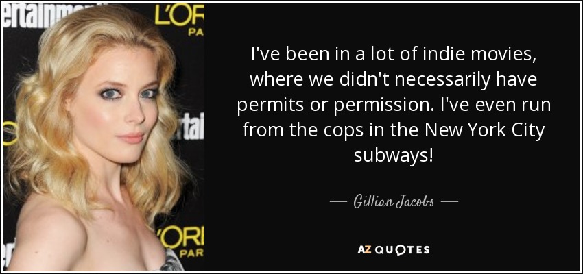 I've been in a lot of indie movies, where we didn't necessarily have permits or permission. I've even run from the cops in the New York City subways! - Gillian Jacobs