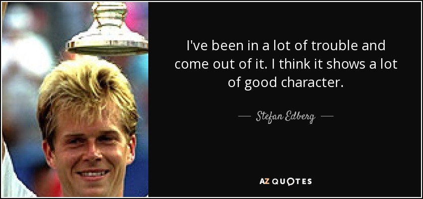 I've been in a lot of trouble and come out of it. I think it shows a lot of good character. - Stefan Edberg