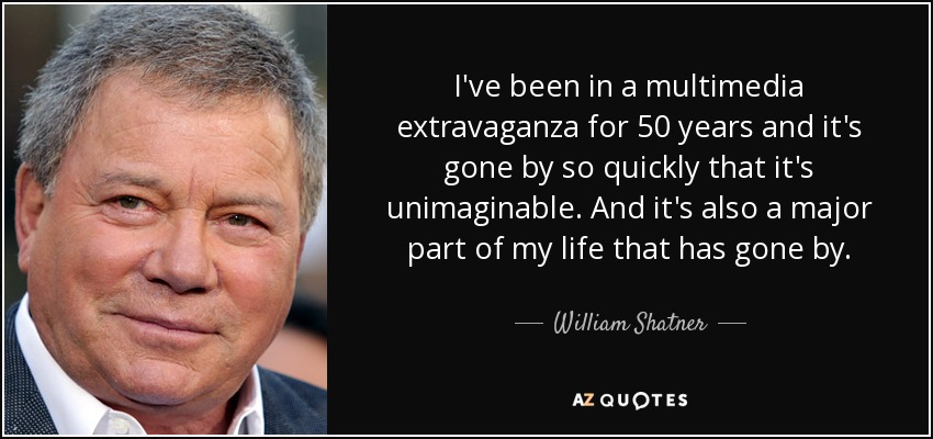 I've been in a multimedia extravaganza for 50 years and it's gone by so quickly that it's unimaginable. And it's also a major part of my life that has gone by. - William Shatner