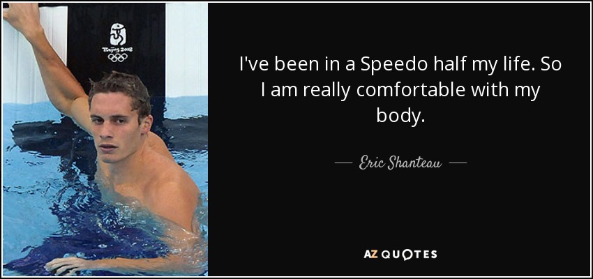 I've been in a Speedo half my life. So I am really comfortable with my body. - Eric Shanteau