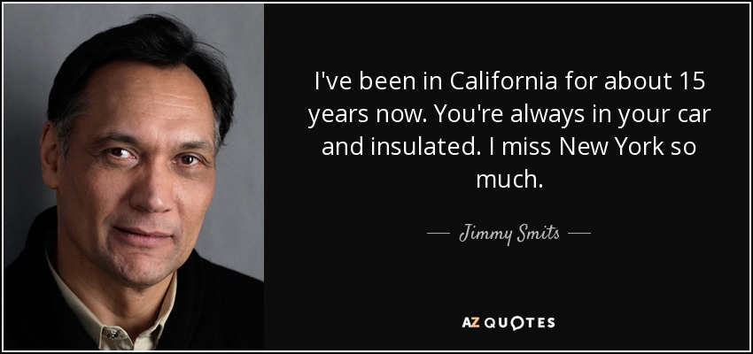 I've been in California for about 15 years now. You're always in your car and insulated. I miss New York so much. - Jimmy Smits