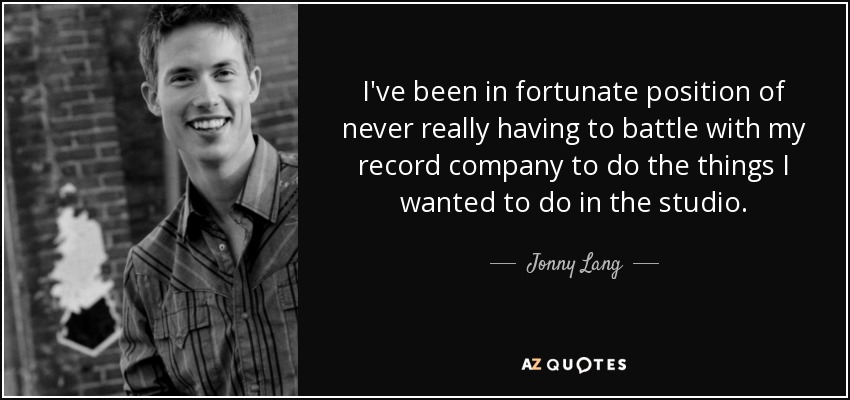 I've been in fortunate position of never really having to battle with my record company to do the things I wanted to do in the studio. - Jonny Lang