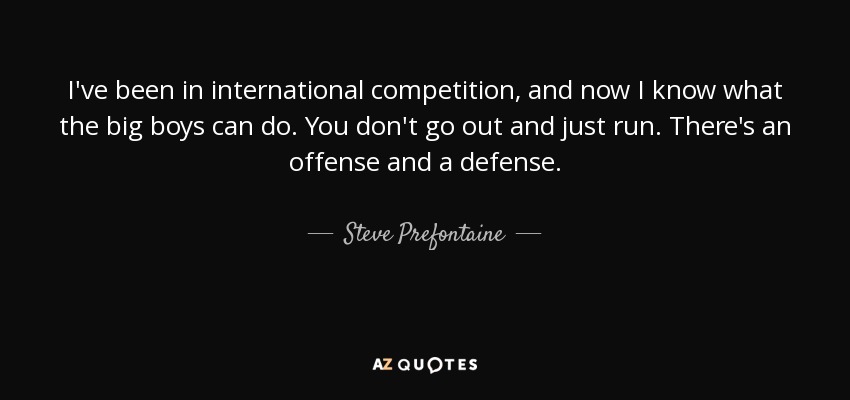 I've been in international competition, and now I know what the big boys can do. You don't go out and just run. There's an offense and a defense. - Steve Prefontaine
