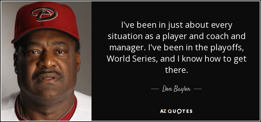 I've been in just about every situation as a player and coach and manager. I've been in the playoffs, World Series, and I know how to get there. - Don Baylor
