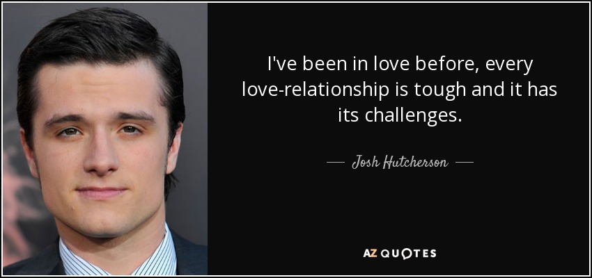 I've been in love before, every love-relationship is tough and it has its challenges. - Josh Hutcherson