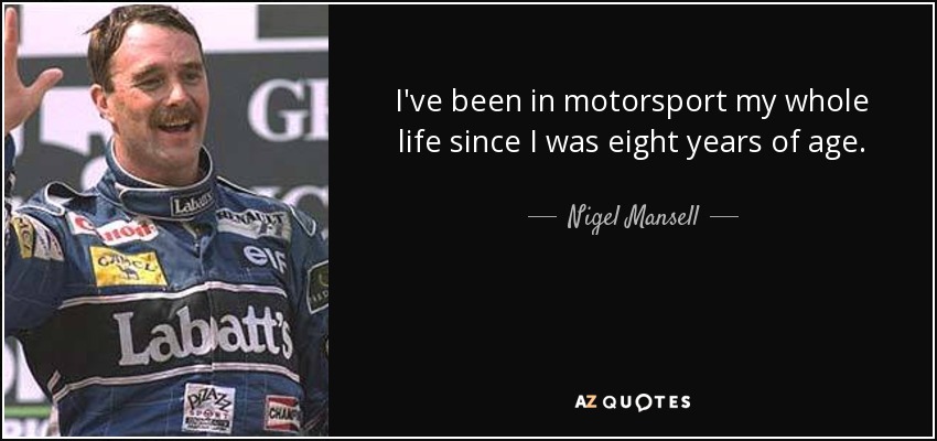I've been in motorsport my whole life since I was eight years of age. - Nigel Mansell